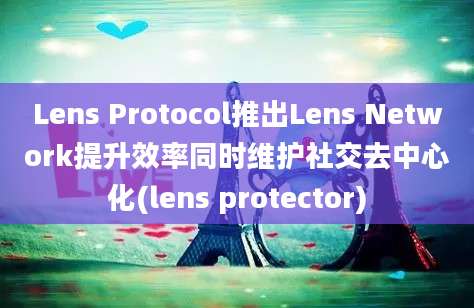 Lens Protocol推出Lens Network提升效率同时维护社交去中心化(lens protector)