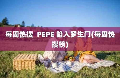 每周热搜  PEPE 陷入罗生门(每周热搜榜)