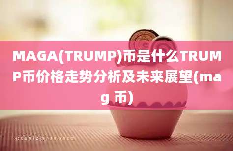 MAGA(TRUMP)币是什么TRUMP币价格走势分析及未来展望(mag 币)