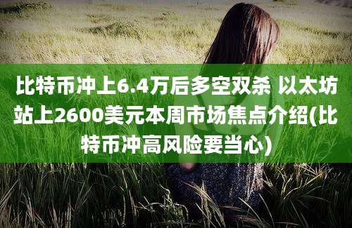 比特币冲上6.4万后多空双杀 以太坊站上2600美元本周市场焦点介绍(比特币冲高风险要当心)