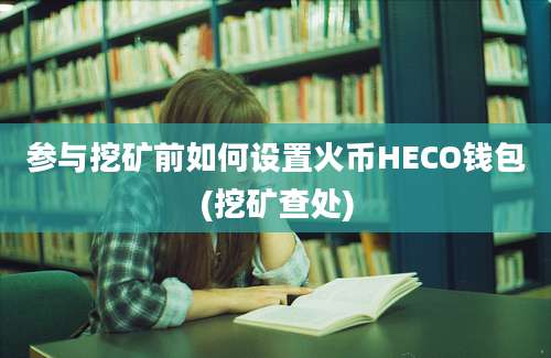 参与挖矿前如何设置火币HECO钱包(挖矿查处)