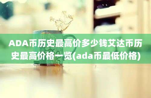 ADA币历史最高价多少钱艾达币历史最高价格一览(ada币最低价格)