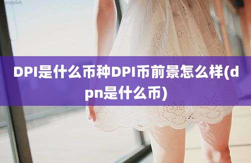 DPI是什么币种DPI币前景怎么样(dpn是什么币)