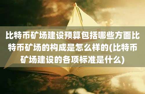 比特币矿场建设预算包括哪些方面比特币矿场的构成是怎么样的(比特币矿场建设的各项标准是什么)