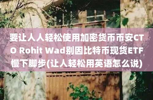 要让人人轻松使用加密货币币安CTO Rohit Wad别因比特币现货ETF慢下脚步(让人轻松用英语怎么说)