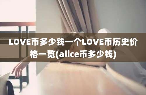 LOVE币多少钱一个LOVE币历史价格一览(alice币多少钱)