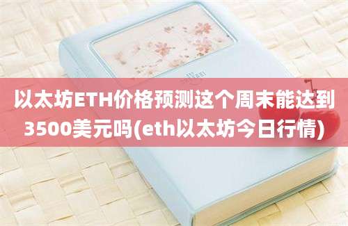 以太坊ETH价格预测这个周末能达到3500美元吗(eth以太坊今日行情)