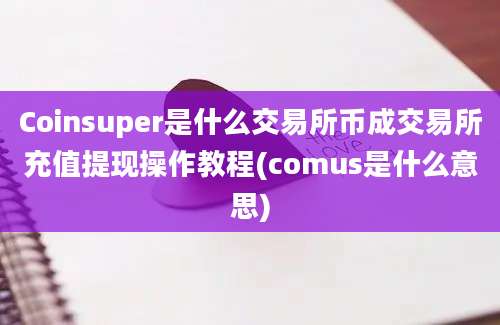 Coinsuper是什么交易所币成交易所充值提现操作教程(comus是什么意思)