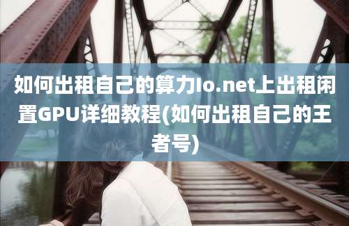 如何出租自己的算力Io.net上出租闲置GPU详细教程(如何出租自己的王者号)