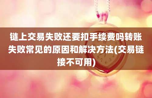 链上交易失败还要扣手续费吗转账失败常见的原因和解决方法(交易链接不可用)