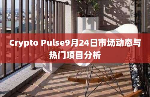 Crypto Pulse9月24日市场动态与热门项目分析