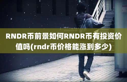 RNDR币前景如何RNDR币有投资价值吗(rndr币价格能涨到多少)