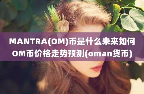 MANTRA(OM)币是什么未来如何OM币价格走势预测(oman货币)