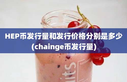 HEP币发行量和发行价格分别是多少(chainge币发行量)