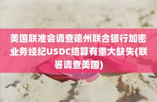 美国联准会调查德州联合银行加密业务经纪USDC结算有重大缺失(联暑调查美国)