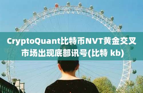 CryptoQuant比特币NVT黄金交叉 市场出现底部讯号(比特 kb)