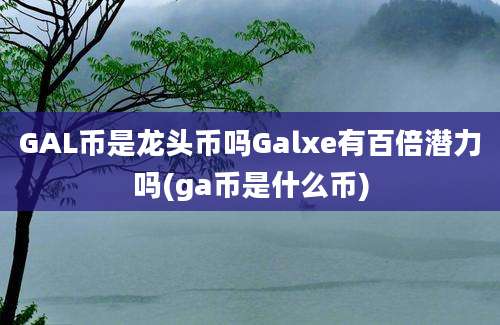 GAL币是龙头币吗Galxe有百倍潜力吗(ga币是什么币)