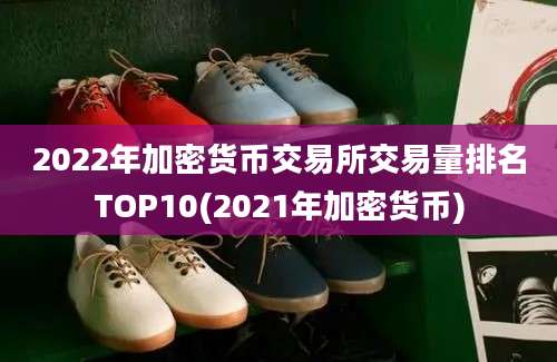 2022年加密货币交易所交易量排名TOP10(2021年加密货币)