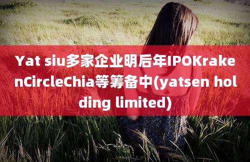 Yat siu多家企业明后年IPOKrakenCircleChia等筹备中(yatsen holding limited)