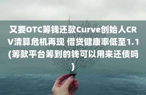 又要OTC筹钱还款Curve创始人CRV清算危机再现 借贷健康率低至1.1(筹款平台筹到的钱可以用来还债吗)