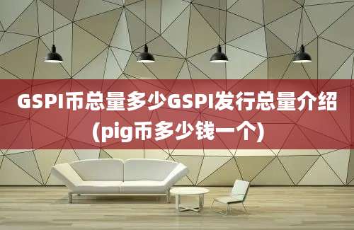 GSPI币总量多少GSPI发行总量介绍(pig币多少钱一个)