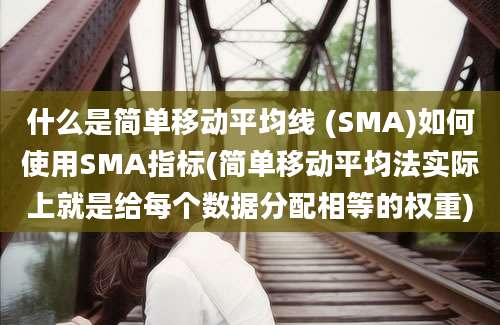 什么是简单移动平均线 (SMA)如何使用SMA指标(简单移动平均法实际上就是给每个数据分配相等的权重)