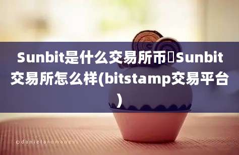 Sunbit是什么交易所币昇Sunbit交易所怎么样(bitstamp交易平台)