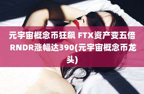 元宇宙概念币狂飙 FTX资产变五倍 RNDR涨幅达390(元宇宙概念币龙头)