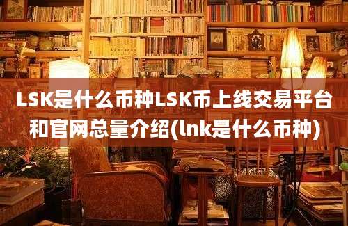 LSK是什么币种LSK币上线交易平台和官网总量介绍(lnk是什么币种)