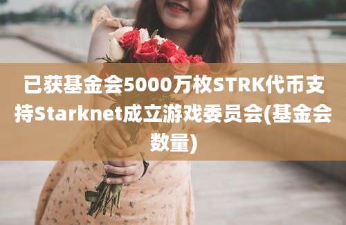 已获基金会5000万枚STRK代币支持Starknet成立游戏委员会(基金会数量)