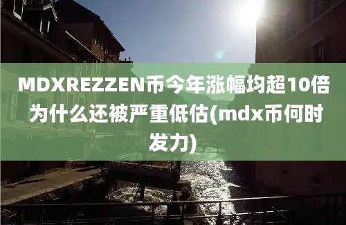 MDXREZZEN币今年涨幅均超10倍 为什么还被严重低估(mdx币何时发力)