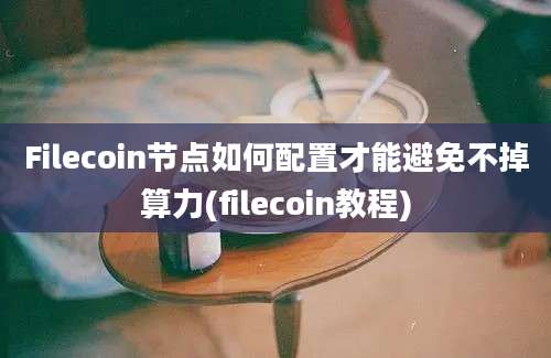 Filecoin节点如何配置才能避免不掉算力(filecoin教程)