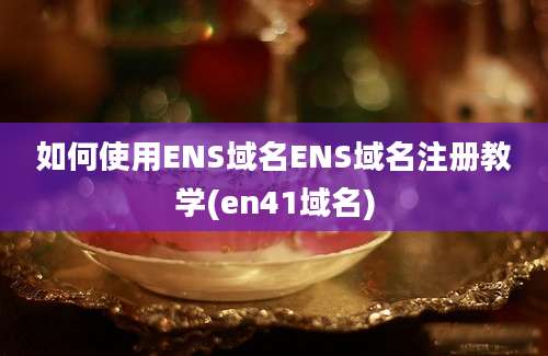 如何使用ENS域名ENS域名注册教学(en41域名)