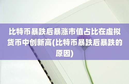 比特币暴跌后暴涨市值占比在虚拟货币中创新高(比特币暴跌后暴跌的原因)