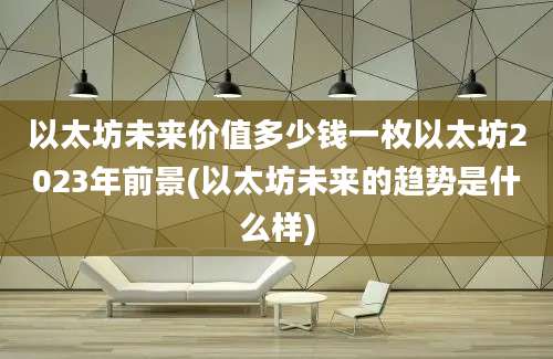 以太坊未来价值多少钱一枚以太坊2023年前景(以太坊未来的趋势是什么样)