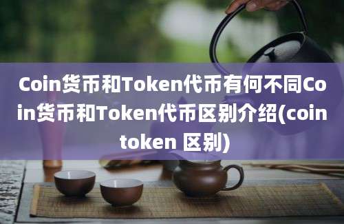 Coin货币和Token代币有何不同Coin货币和Token代币区别介绍(coin token 区别)