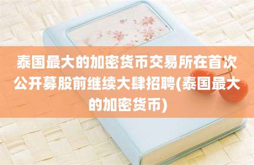 泰国最大的加密货币交易所在首次公开募股前继续大肆招聘(泰国最大的加密货币)