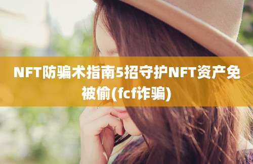 NFT防骗术指南5招守护NFT资产免被偷(fcf诈骗)