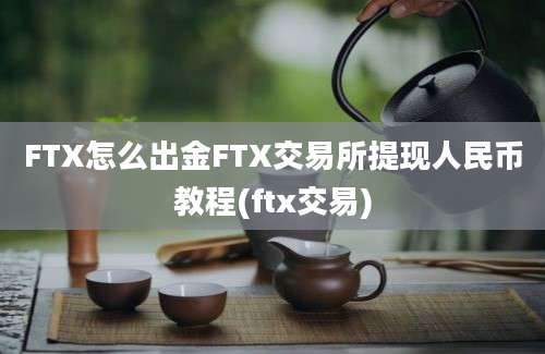 FTX怎么出金FTX交易所提现人民币教程(ftx交易)