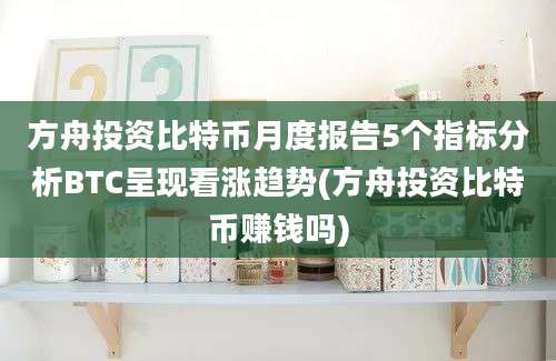 方舟投资比特币月度报告5个指标分析BTC呈现看涨趋势(方舟投资比特币赚钱吗)