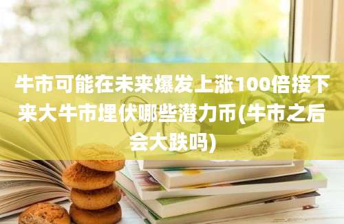 牛市可能在未来爆发上涨100倍接下来大牛市埋伏哪些潜力币(牛市之后会大跌吗)