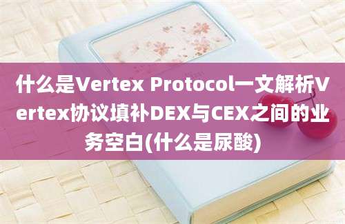 什么是Vertex Protocol一文解析Vertex协议填补DEX与CEX之间的业务空白(什么是尿酸)