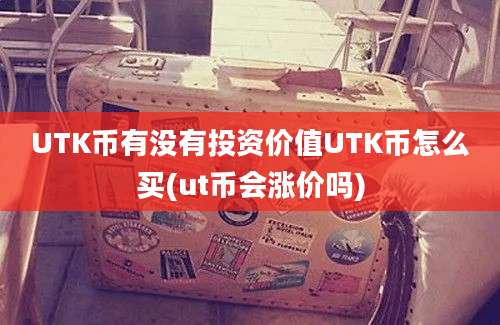 UTK币有没有投资价值UTK币怎么买(ut币会涨价吗)