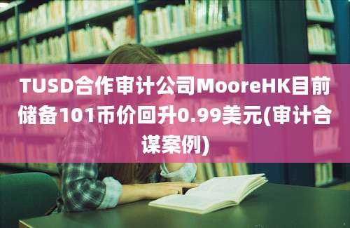 TUSD合作审计公司MooreHK目前储备101币价回升0.99美元(审计合谋案例)