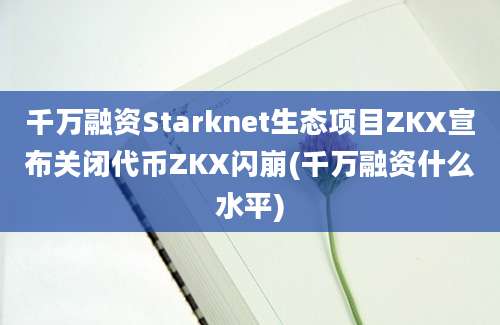 千万融资Starknet生态项目ZKX宣布关闭代币ZKX闪崩(千万融资什么水平)