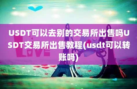 USDT可以去别的交易所出售吗USDT交易所出售教程(usdt可以转账吗)