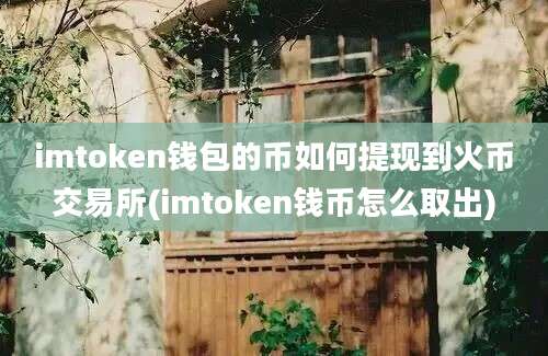 imtoken钱包的币如何提现到火币交易所(imtoken钱币怎么取出)