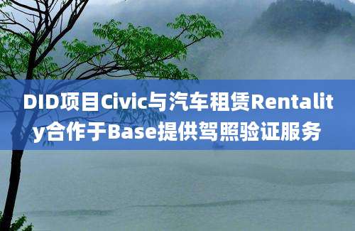 DID项目Civic与汽车租赁Rentality合作于Base提供驾照验证服务