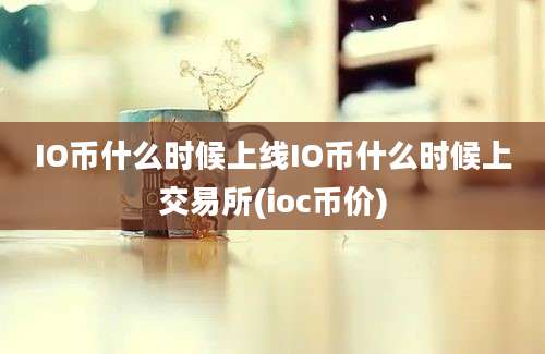 IO币什么时候上线IO币什么时候上交易所(ioc币价)