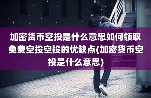 加密货币空投是什么意思如何领取免费空投空投的优缺点(加密货币空投是什么意思)